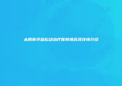 太原市牙齿松动治疗医院排名及详情介绍