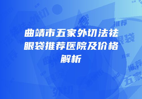 曲靖市五家外切法祛眼袋推荐医院及价格解析