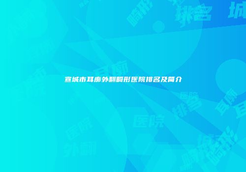 宣城市耳廓外翻畸形医院排名及简介