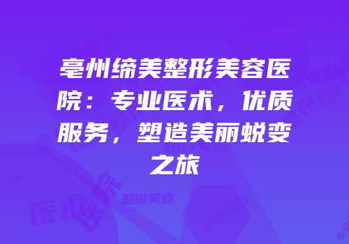 亳州缔美整形美容医院：专业医术，优质服务，塑造美丽蜕变之旅