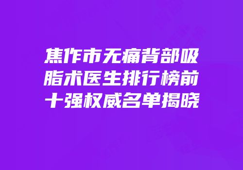 焦作市无痛背部吸脂术医生排行榜前十强权威名单揭晓
