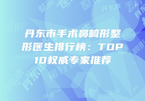 丹东市手术鼻畸形整形医生排行榜：TOP10权威专家推荐