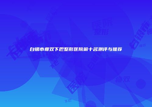 白银市瘦双下巴整形医院前十名测评与推荐