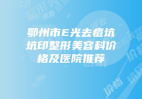 鄂州市E光去痘坑坑印整形美容科价格及医院推荐