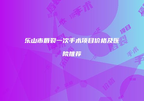 乐山市唇裂一次手术项目价格及医院推荐