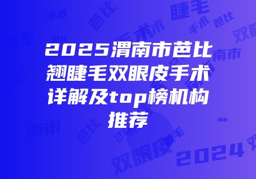 2025渭南市芭比翘睫毛双眼皮手术详解及top榜机构推荐