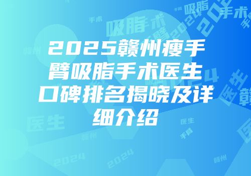 2025赣州瘦手臂吸脂手术医生口碑排名揭晓及详细介绍