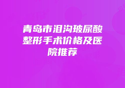 青岛市泪沟玻尿酸整形手术价格及医院推荐