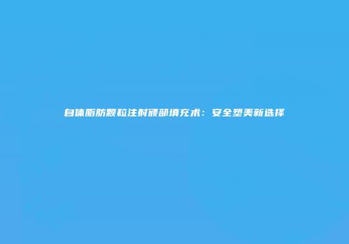 自体脂肪颗粒注射额部填充术：安全塑美新选择