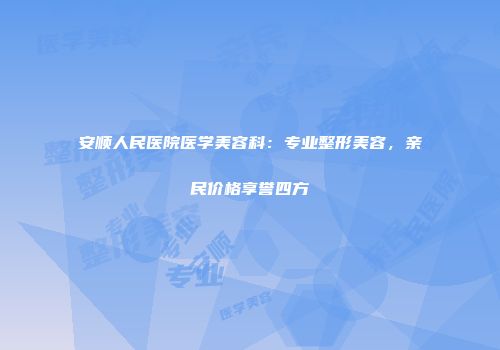 安顺人民医院医学美容科：专业整形美容，亲民价格享誉四方