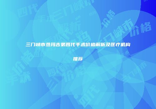 三门峡市热玛吉第四代手术价格解析及医疗机构推荐
