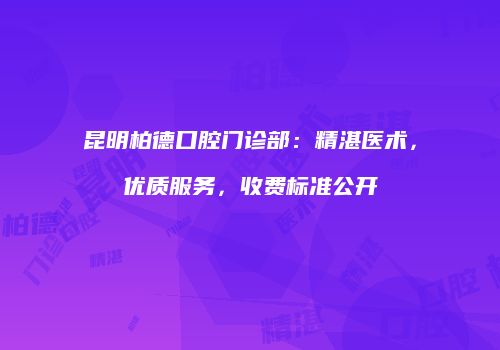 昆明柏德口腔门诊部：精湛医术，优质服务，收费标准公开