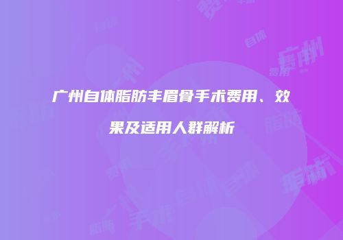 广州自体脂肪丰眉骨手术费用、效果及适用人群解析