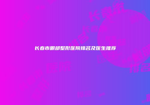长春市眼部整形医院排名及医生推荐