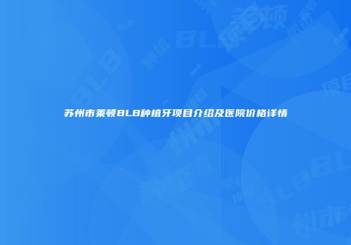 苏州市莱顿BLB种植牙项目介绍及医院价格详情