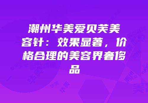 潮州华美爱贝芙美容针：效果显著，价格合理的美容界奢侈品