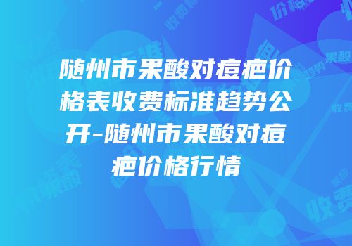 随州市果酸对痘疤价格表收费标准趋势公开-随州市果酸对痘疤价格行情