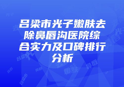 吕梁市光子嫩肤去除鼻唇沟医院综合实力及口碑排行分析