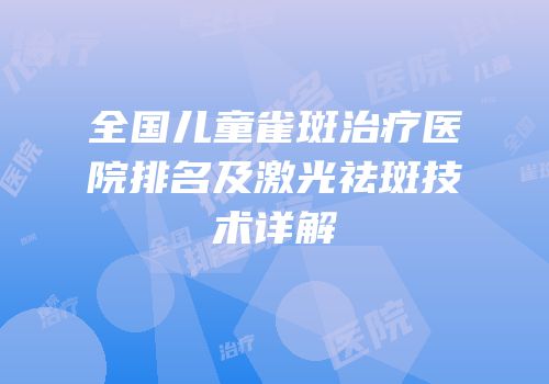 全国儿童雀斑治疗医院排名及激光祛斑技术详解