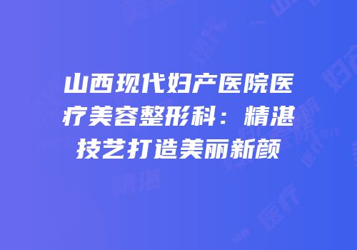 山西现代妇产医院医疗美容整形科：精湛技艺打造美丽新颜