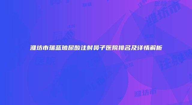 潍坊市瑞蓝玻尿酸注射鼻子医院排名及详情解析