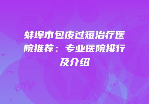 蚌埠市包皮过短治疗医院推荐：专业医院排行及介绍