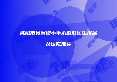 咸阳市鼻翼缩小手术整形医生排名及医院推荐