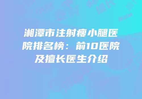 湘潭市注射瘦小腿医院排名榜：前10医院及擅长医生介绍