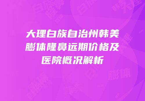 大理白族自治州韩美膨体隆鼻远期价格及医院概况解析
