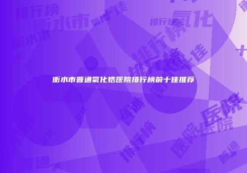 衡水市普通氧化锆医院排行榜前十佳推荐