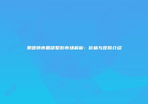 景德镇市眉部整形市场解析：价格与医院介绍