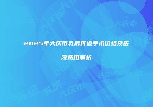 2025年大庆市乳房再造手术价格及医院费用解析