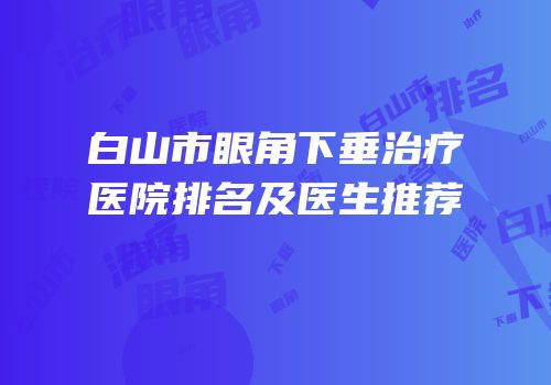 白山市眼角下垂治疗医院排名及医生推荐