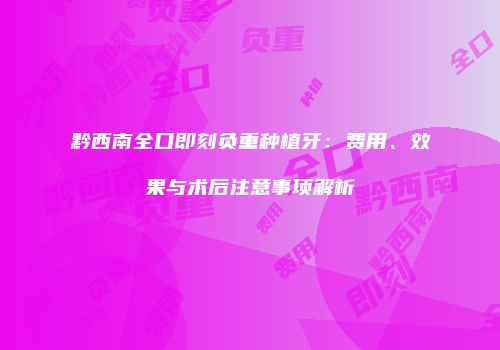 黔西南全口即刻负重种植牙：费用、效果与术后注意事项解析
