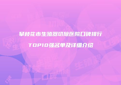 攀枝花市生殖器切除医院口碑排行TOP10强名单及详细介绍