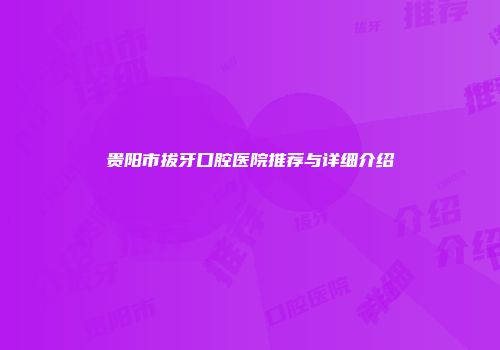 贵阳市拔牙口腔医院推荐与详细介绍