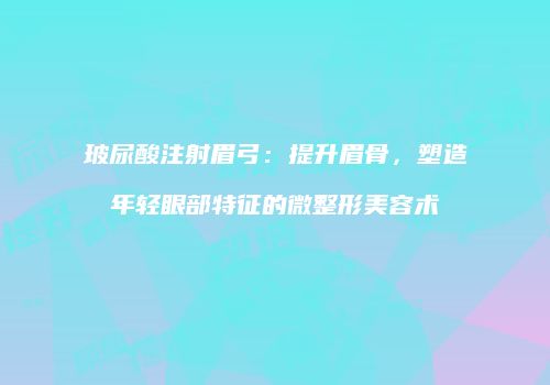 玻尿酸注射眉弓：提升眉骨，塑造年轻眼部特征的微整形美容术