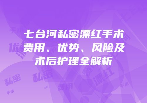 七台河私密漂红手术费用、优势、风险及术后护理全解析