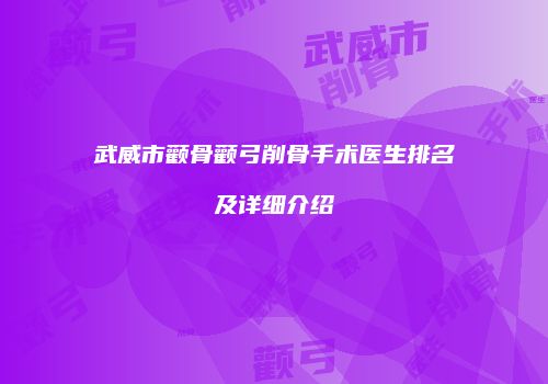 武威市颧骨颧弓削骨手术医生排名及详细介绍