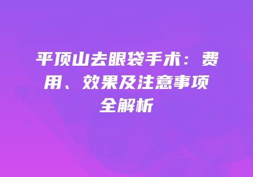 平顶山去眼袋手术：费用、效果及注意事项全解析
