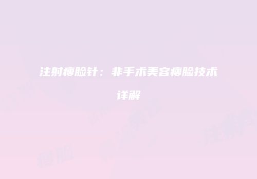 注射瘦脸针：非手术美容瘦脸技术详解