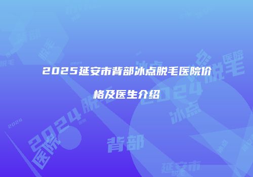 2025延安市背部冰点脱毛医院价格及医生介绍
