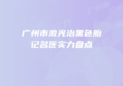广州市激光治黑色胎记名医实力盘点