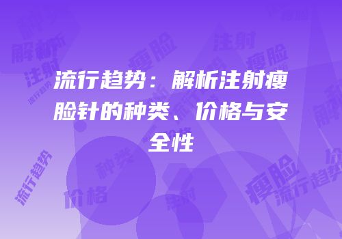 流行趋势：解析注射瘦脸针的种类、价格与安全性