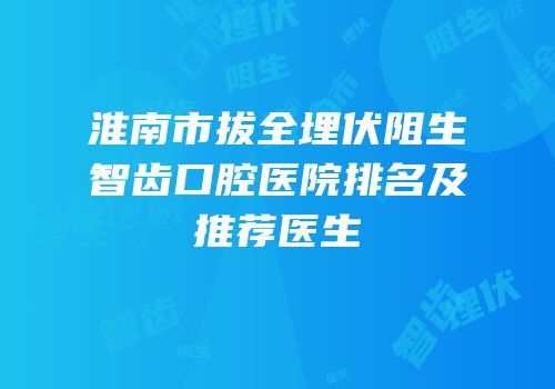 淮南市拔全埋伏阻生智齿口腔医院排名及推荐医生