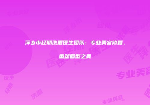 萍乡市经期洗眉医生团队：专业美容修复，重塑眉型之美