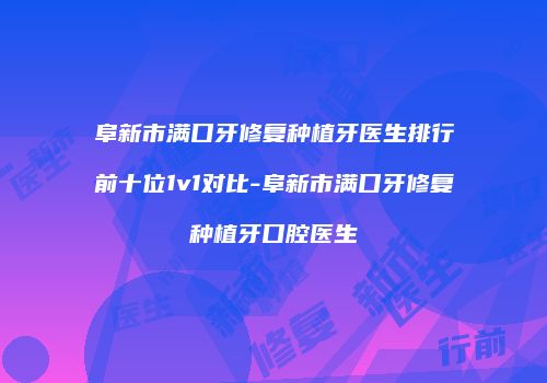 阜新市满口牙修复种植牙医生排行前十位1v1对比-阜新市满口牙修复种植牙口腔医生