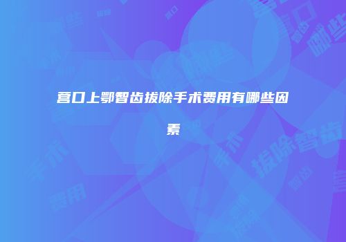 营口上鄂智齿拔除手术费用有哪些因素