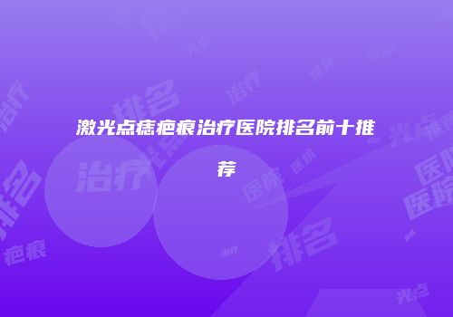 激光点痣疤痕治疗医院排名前十推荐