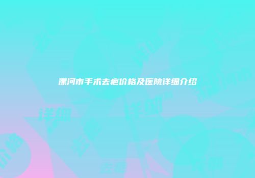 漯河市手术去疤价格及医院详细介绍